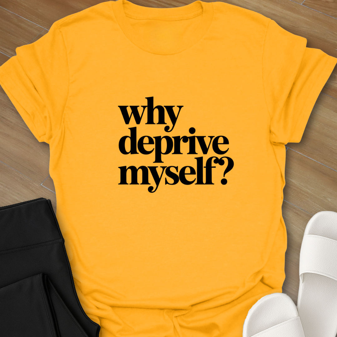 Why Deprive Myself T-Shirt