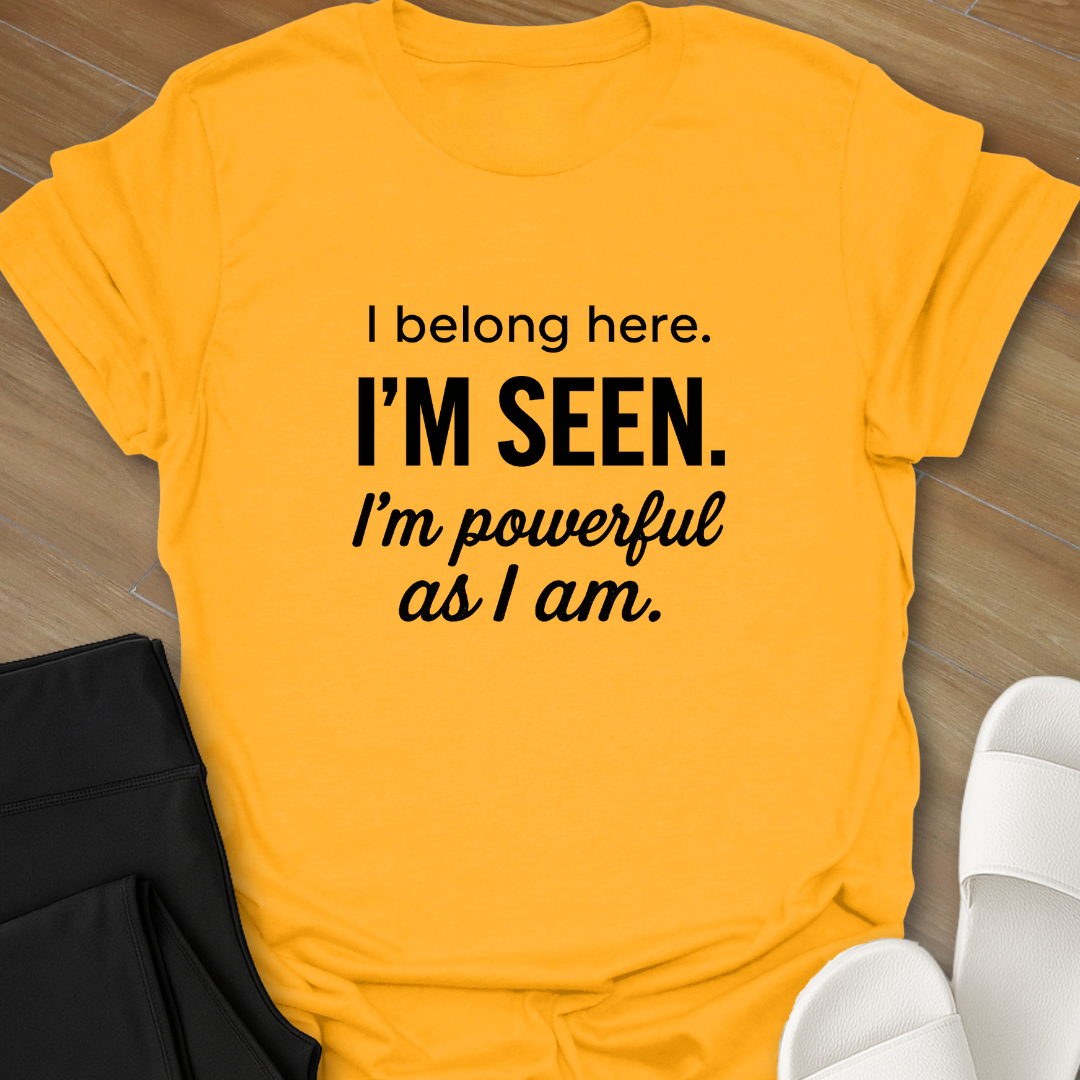 I Belong here. I'M SEEN. I'm powerful as I am. T-shirt