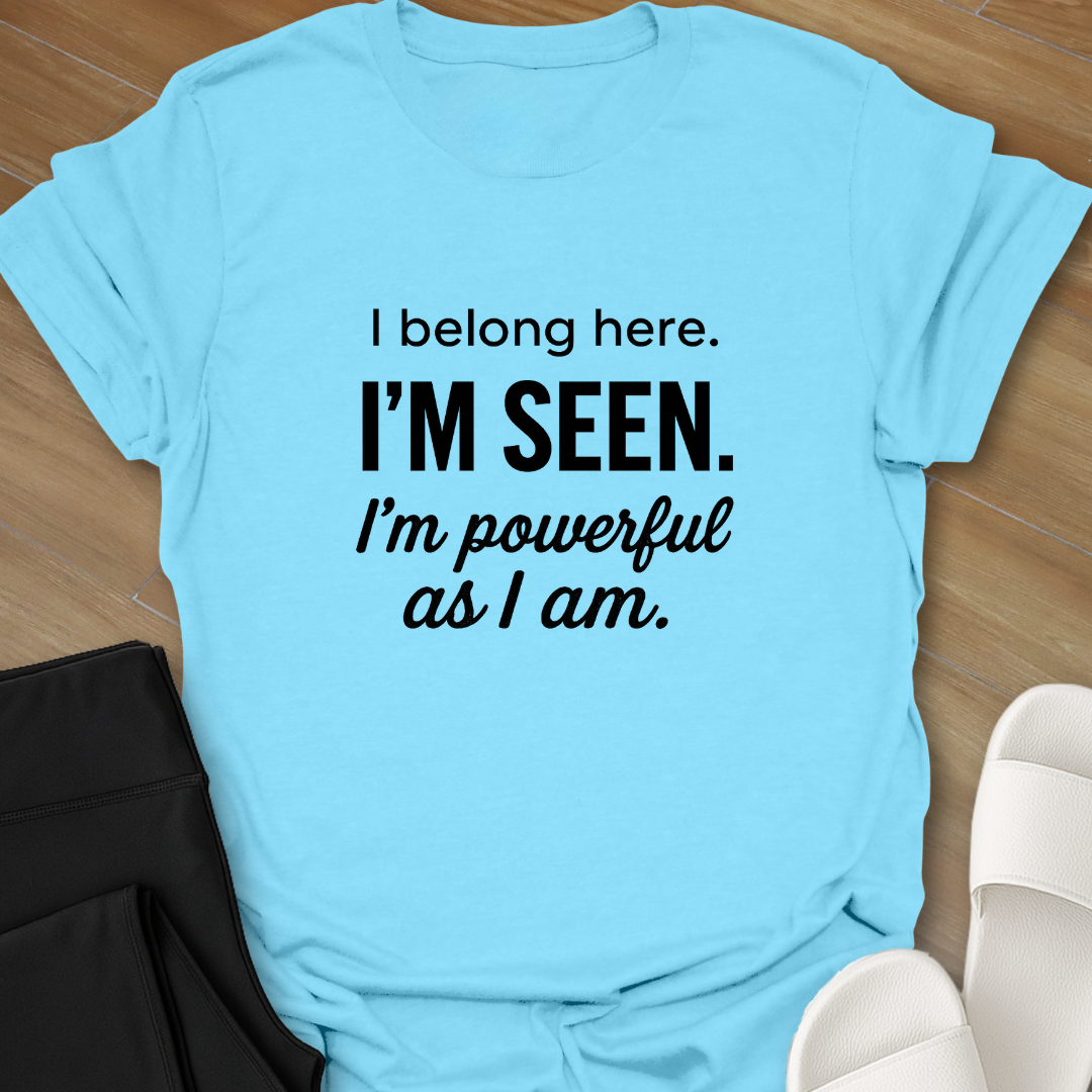 I Belong here. I'M SEEN. I'm powerful as I am. T-shirt