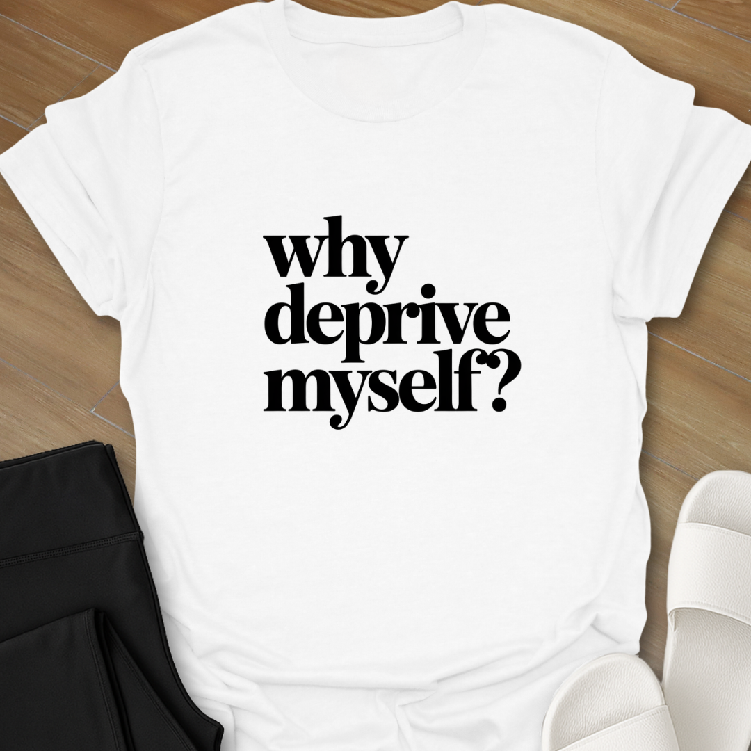 Why Deprive Myself T-Shirt