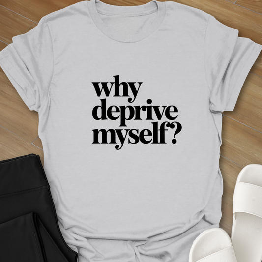 Why Deprive Myself T-Shirt