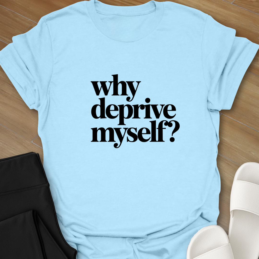 Why Deprive Myself T-Shirt