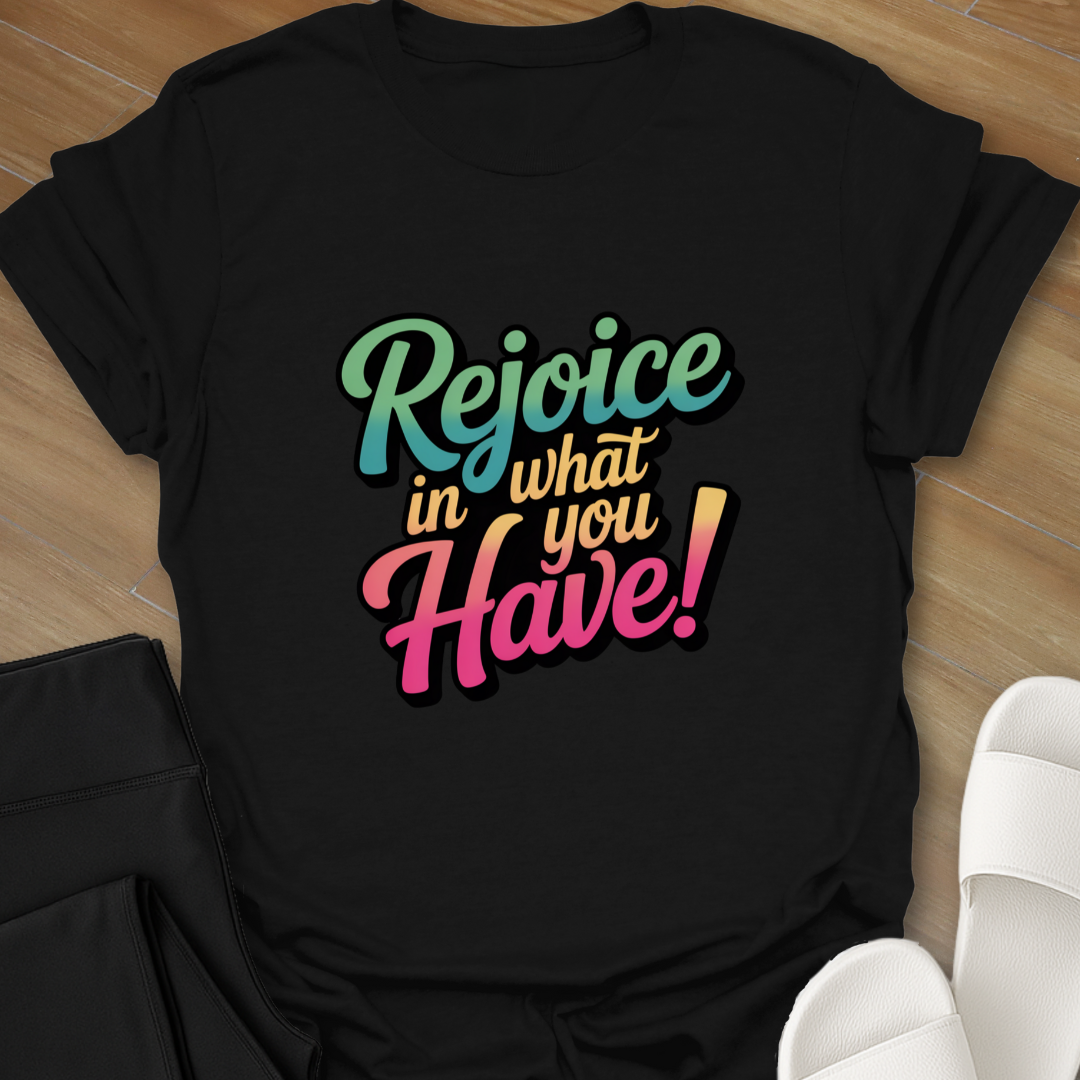 Rejoice in What You Have! T-Shirt