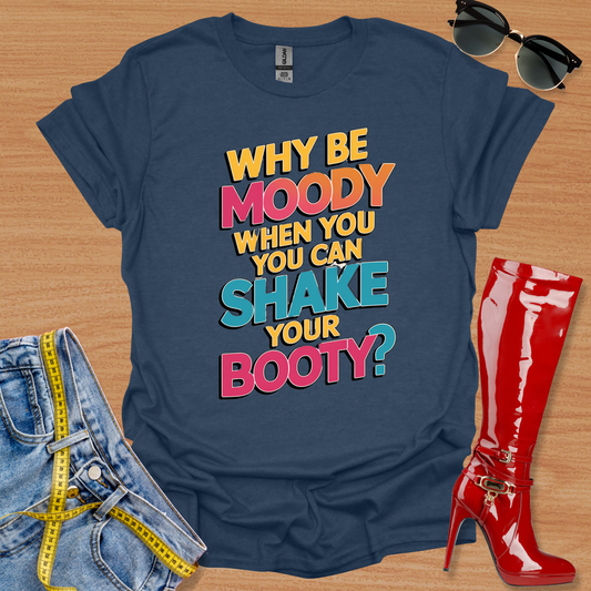 Why Be Moody When You Can Shake Your Booty?  T-Shirt