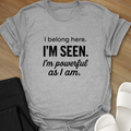 I Belong here. I'M SEEN. I'm powerful as I am. T-shirt