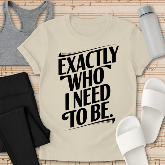 EXACTLY Who I Need To Be. T-Shirt
